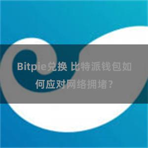 Bitpie兑换 比特派钱包如何应对网络拥堵？